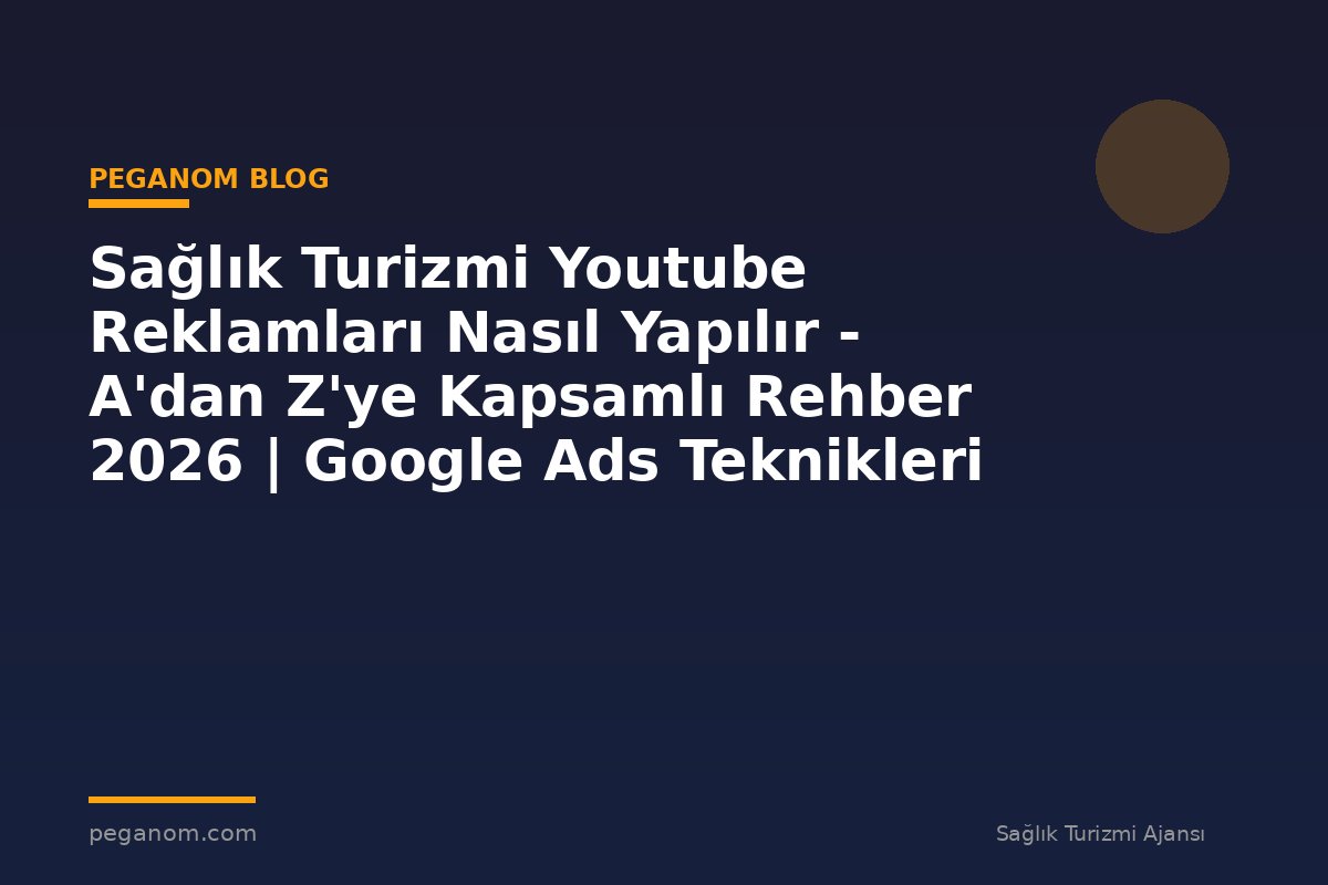 Sağlık Turizmi Youtube Reklamları Nasıl Yapılır - A'dan Z'ye Kapsamlı Rehber 2026 | Google Ads Teknikleri