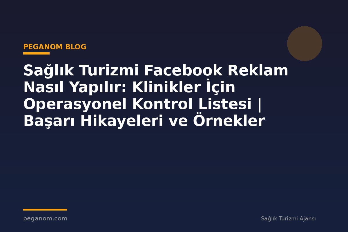 Sağlık Turizmi Facebook Reklam Nasıl Yapılır: Klinikler İçin Operasyonel Kontrol Listesi | Başarı Hikayeleri ve Örnekler