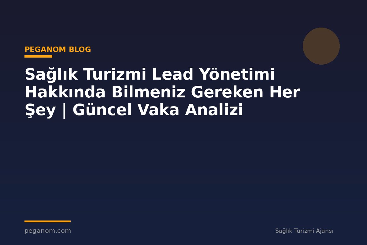 Sağlık Turizmi Lead Yönetimi Hakkında Bilmeniz Gereken Her Şey | Güncel Vaka Analizi