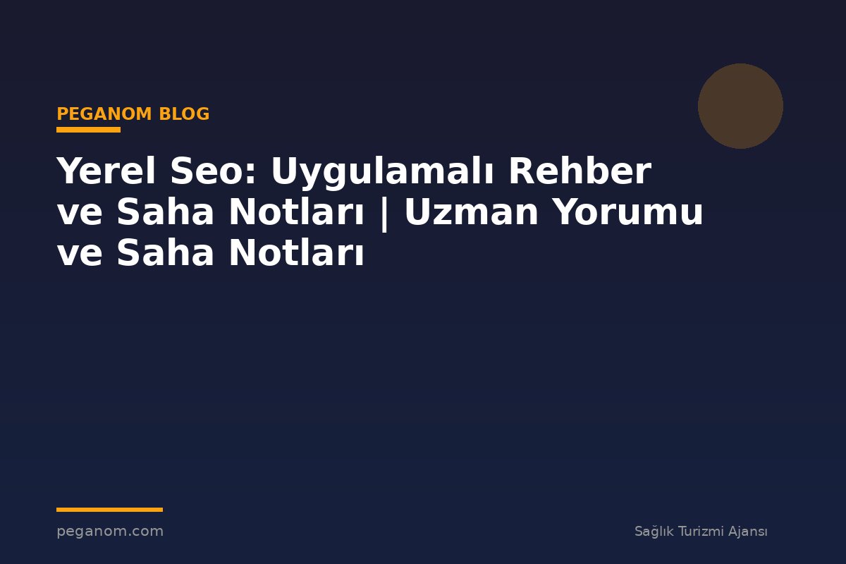Yerel Seo: Uygulamalı Rehber ve Saha Notları | Uzman Yorumu ve Saha Notları