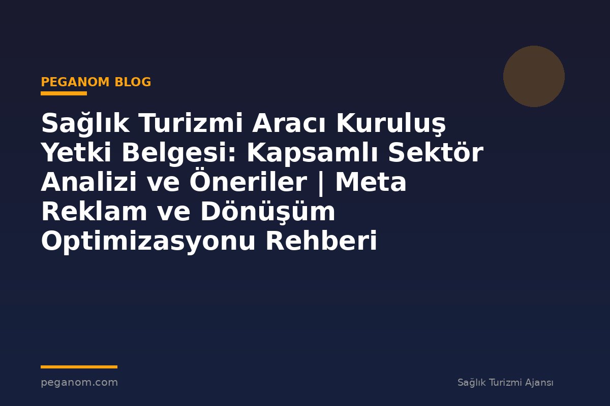 Sağlık Turizmi Aracı Kuruluş Yetki Belgesi: Kapsamlı Sektör Analizi ve Öneriler | Meta Reklam ve Dönüşüm Optimizasyonu Rehberi