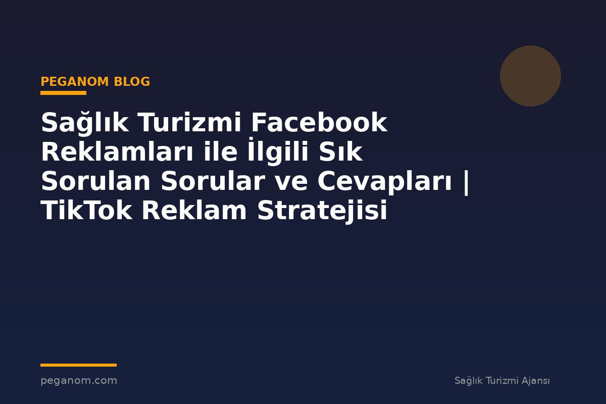 Sağlık Turizmi Facebook Reklamları ile İlgili Sık Sorulan Sorular ve Cevapları | TikTok Reklam Stratejisi