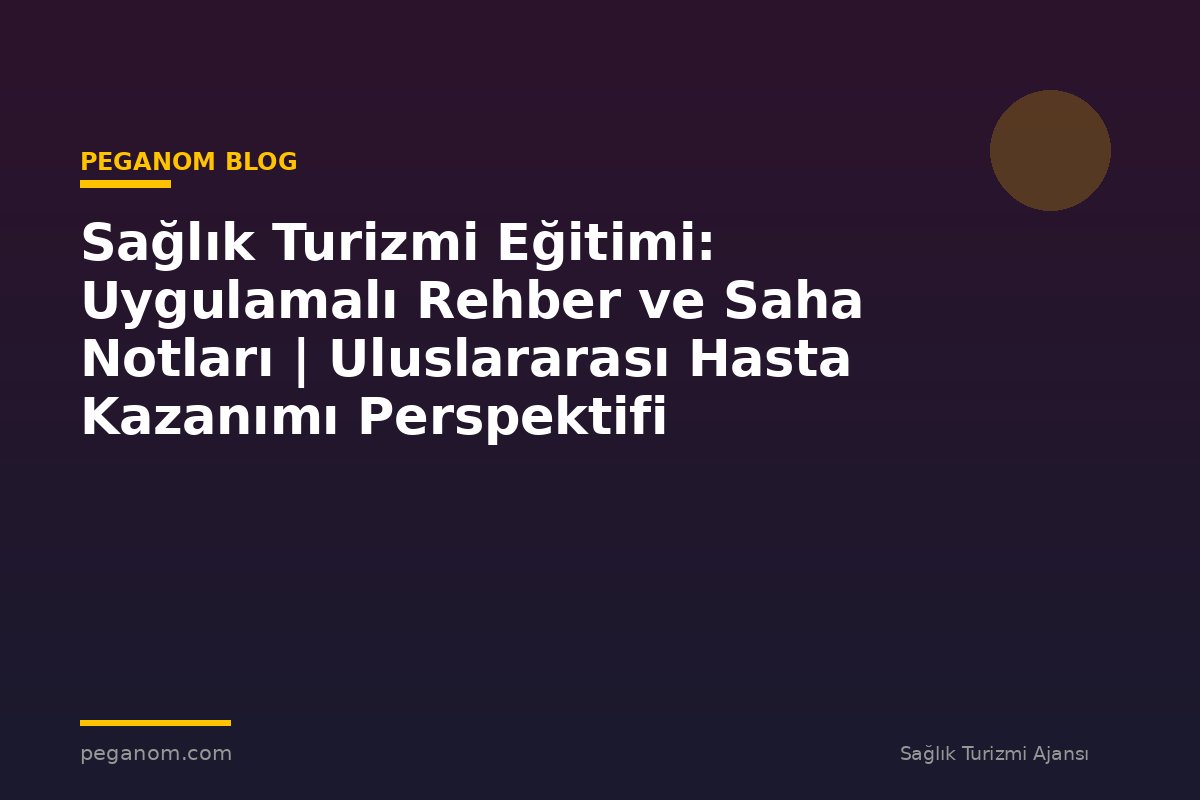 Sağlık Turizmi Eğitimi: Uygulamalı Rehber ve Saha Notları | Uluslararası Hasta Kazanımı Perspektifi