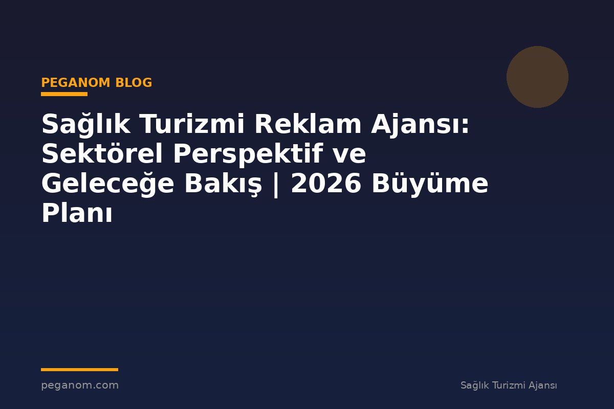 Sağlık Turizmi Reklam Ajansı: Sektörel Perspektif ve Geleceğe Bakış | 2026 Büyüme Planı