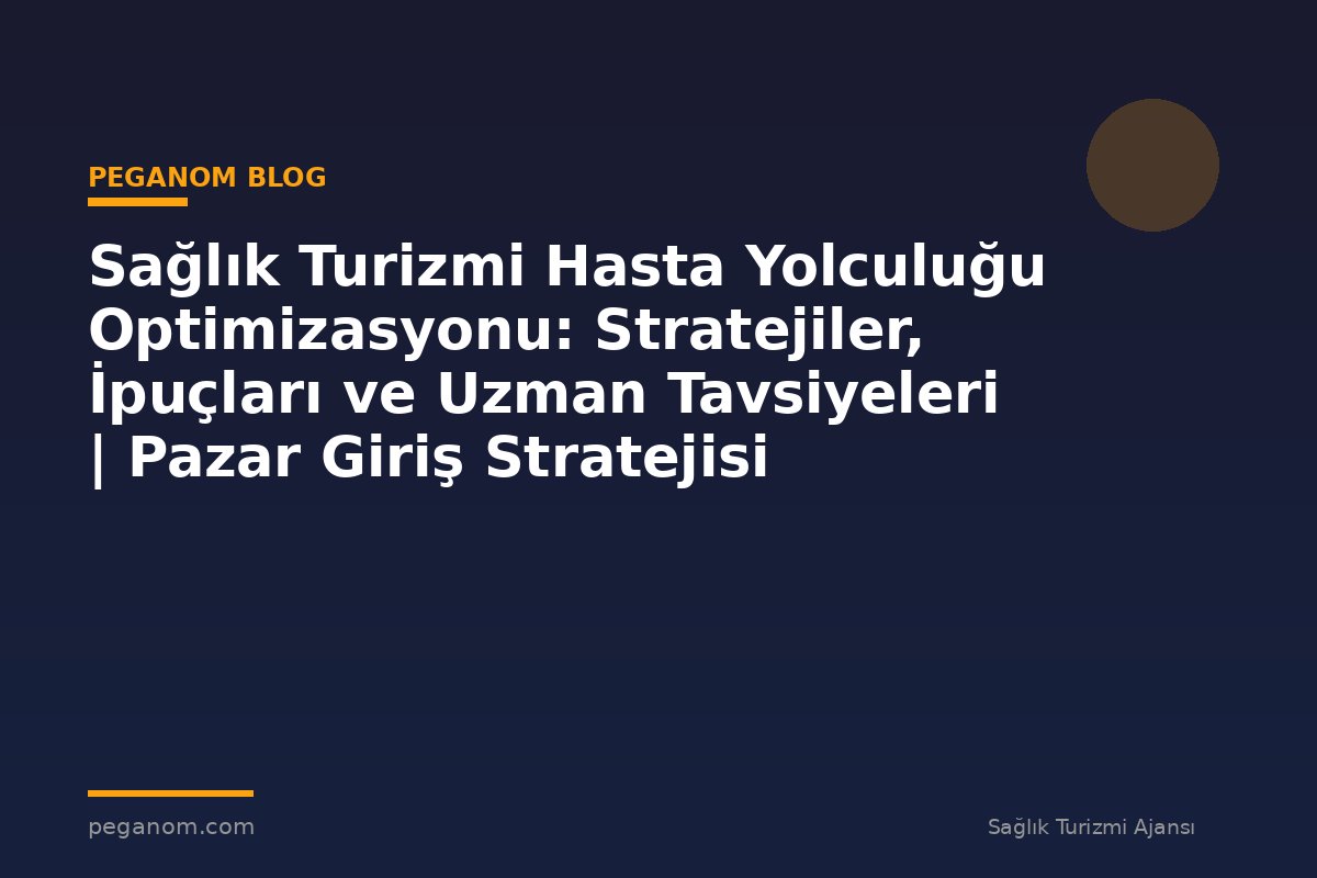 Sağlık Turizmi Hasta Yolculuğu Optimizasyonu: Stratejiler, İpuçları ve Uzman Tavsiyeleri | Pazar Giriş Stratejisi