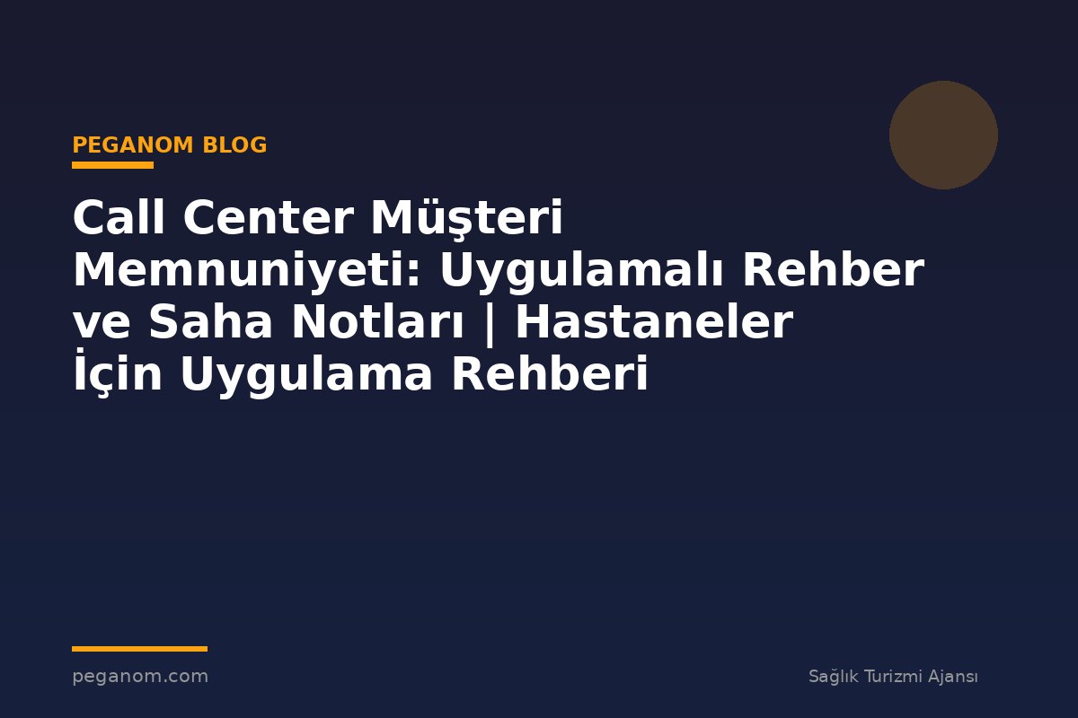 Call Center Müşteri Memnuniyeti: Uygulamalı Rehber ve Saha Notları | Hastaneler İçin Uygulama Rehberi