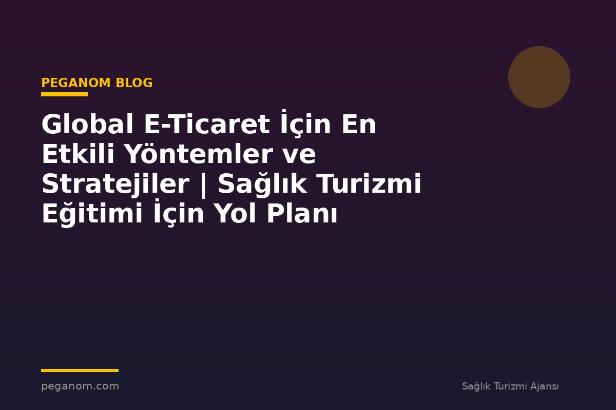 Global E-Ticaret İçin En Etkili Yöntemler ve Stratejiler | Sağlık Turizmi Eğitimi İçin Yol Planı