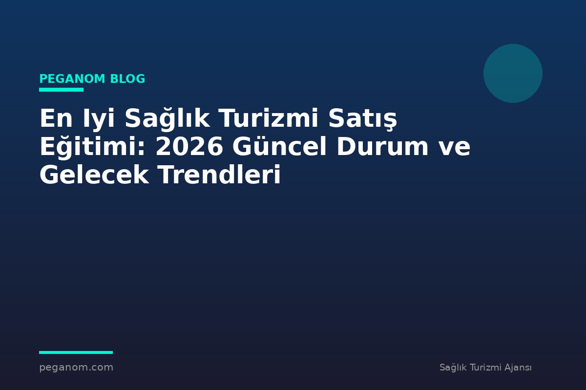 En Iyi Sağlık Turizmi Satış Eğitimi: 2026 Güncel Durum ve Gelecek Trendleri