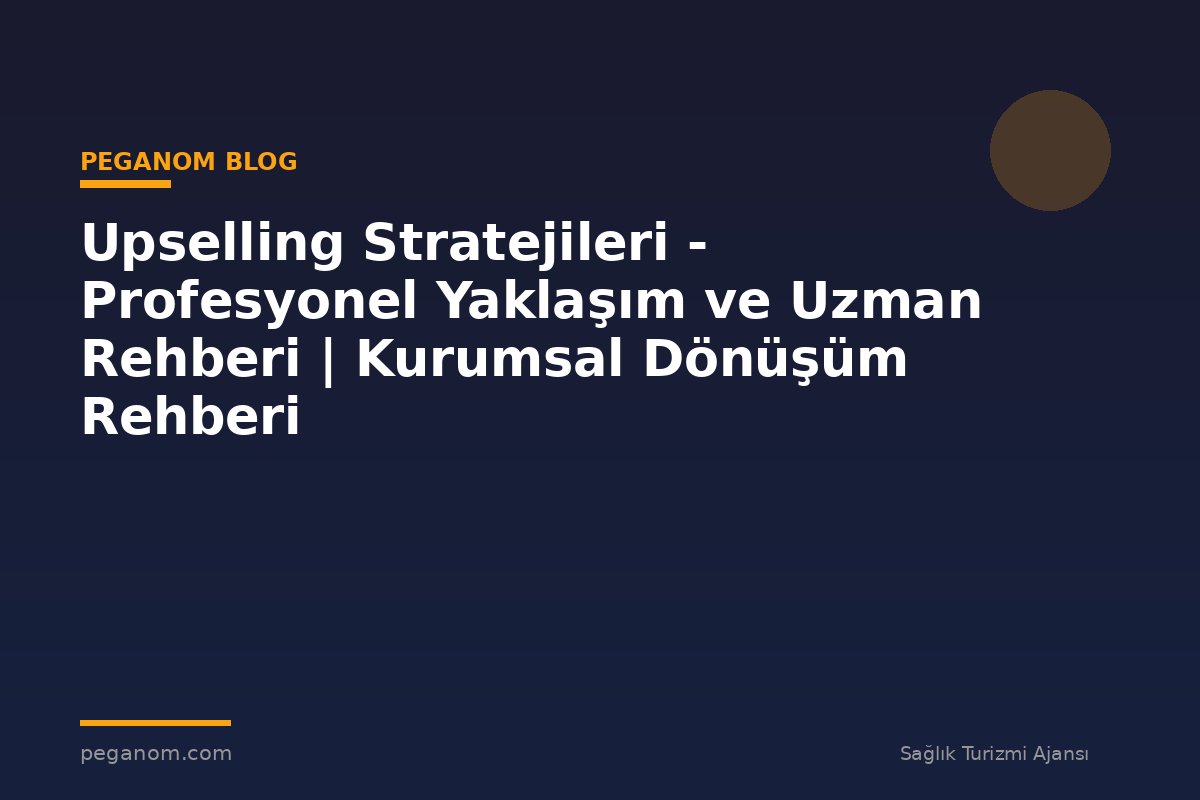 Upselling Stratejileri - Profesyonel Yaklaşım ve Uzman Rehberi | Kurumsal Dönüşüm Rehberi