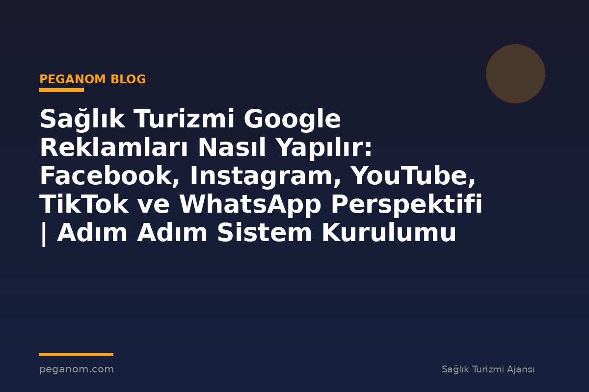 Sağlık Turizmi Google Reklamları Nasıl Yapılır: Facebook, Instagram, YouTube, TikTok ve WhatsApp Perspektifi | Adım Adım Sistem Kurulumu
