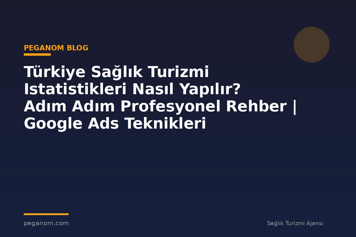 Türkiye Sağlık Turizmi Istatistikleri Nasıl Yapılır? Adım Adım Profesyonel Rehber | Google Ads Teknikleri