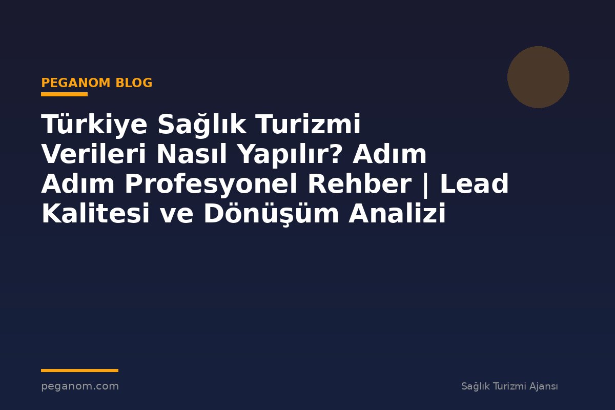 Türkiye Sağlık Turizmi Verileri Nasıl Yapılır? Adım Adım Profesyonel Rehber | Lead Kalitesi ve Dönüşüm Analizi
