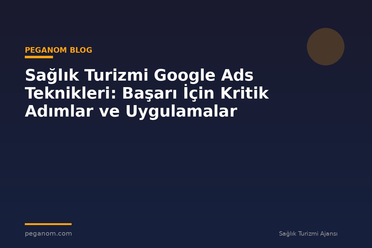 Sağlık Turizmi Google Ads Teknikleri: Başarı İçin Kritik Adımlar ve Uygulamalar