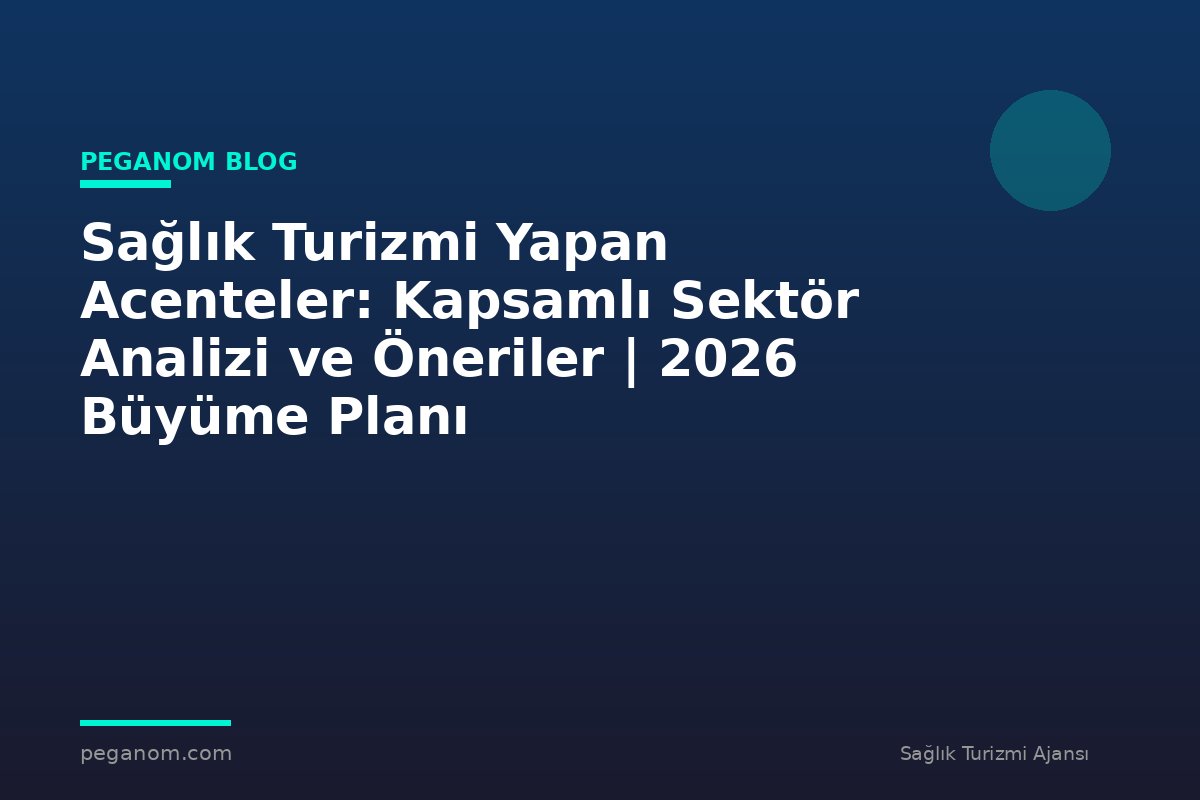 Sağlık Turizmi Yapan Acenteler: Kapsamlı Sektör Analizi ve Öneriler | 2026 Büyüme Planı