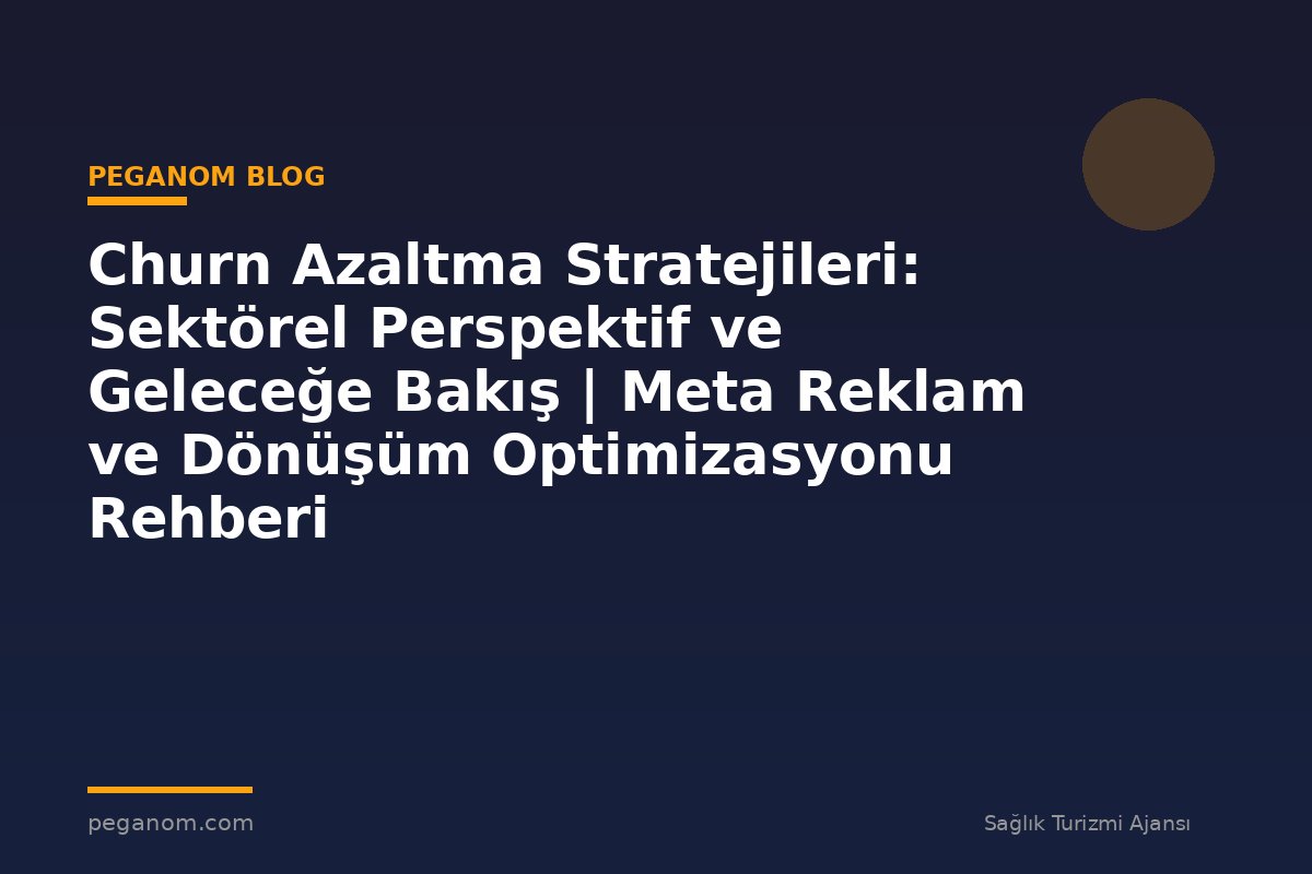 Churn Azaltma Stratejileri: Sektörel Perspektif ve Geleceğe Bakış | Meta Reklam ve Dönüşüm Optimizasyonu Rehberi
