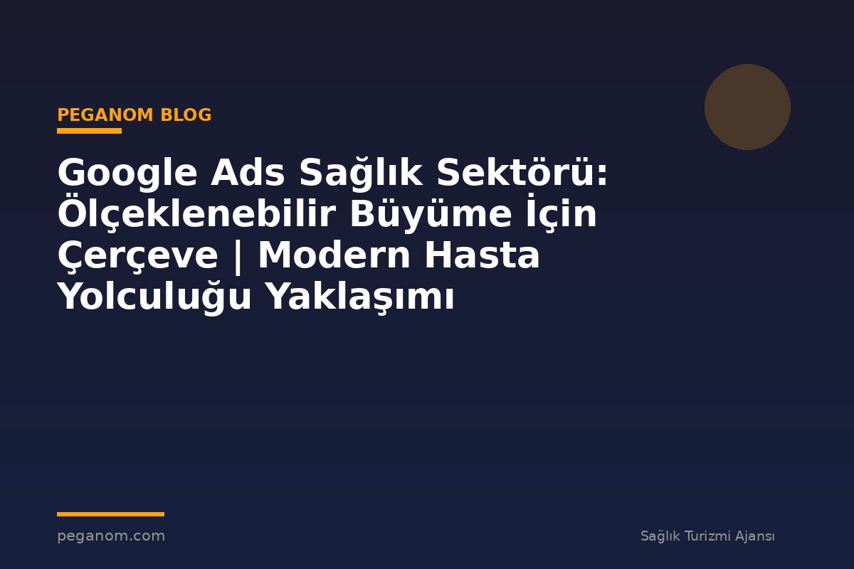 Google Ads Sağlık Sektörü: Ölçeklenebilir Büyüme İçin Çerçeve | Modern Hasta Yolculuğu Yaklaşımı
