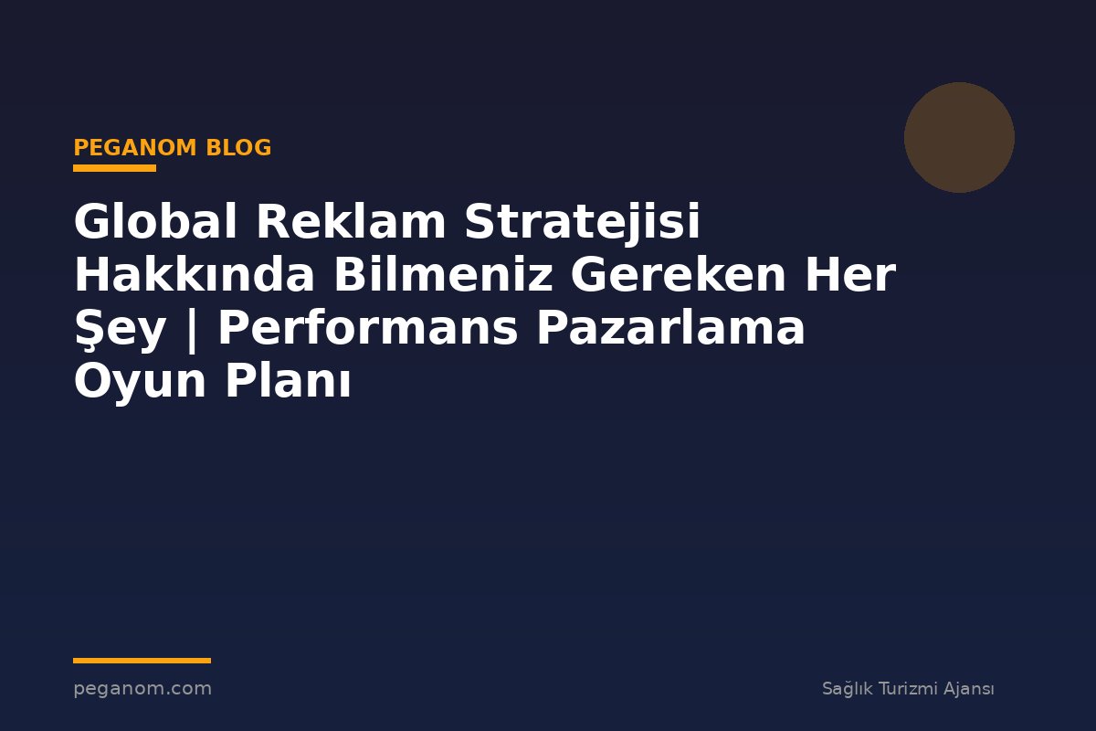 Global Reklam Stratejisi Hakkında Bilmeniz Gereken Her Şey | Performans Pazarlama Oyun Planı