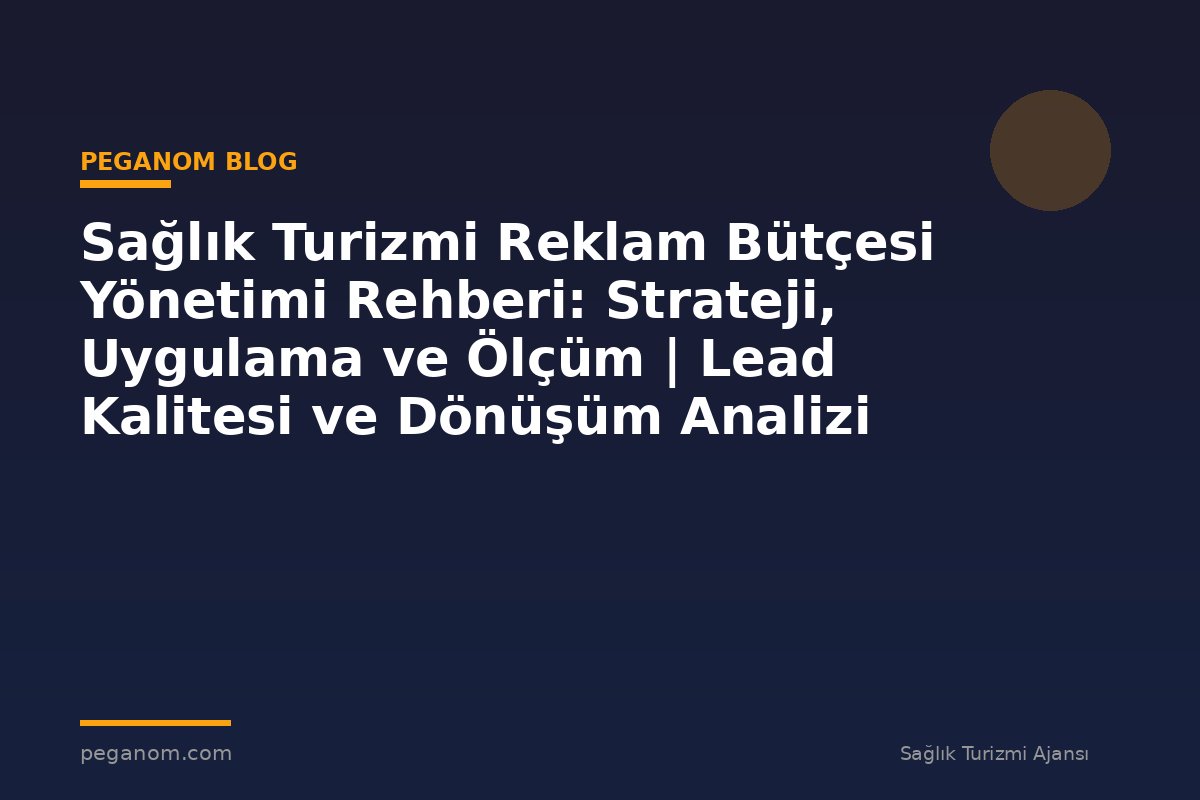 Sağlık Turizmi Reklam Bütçesi Yönetimi Rehberi: Strateji, Uygulama ve Ölçüm | Lead Kalitesi ve Dönüşüm Analizi