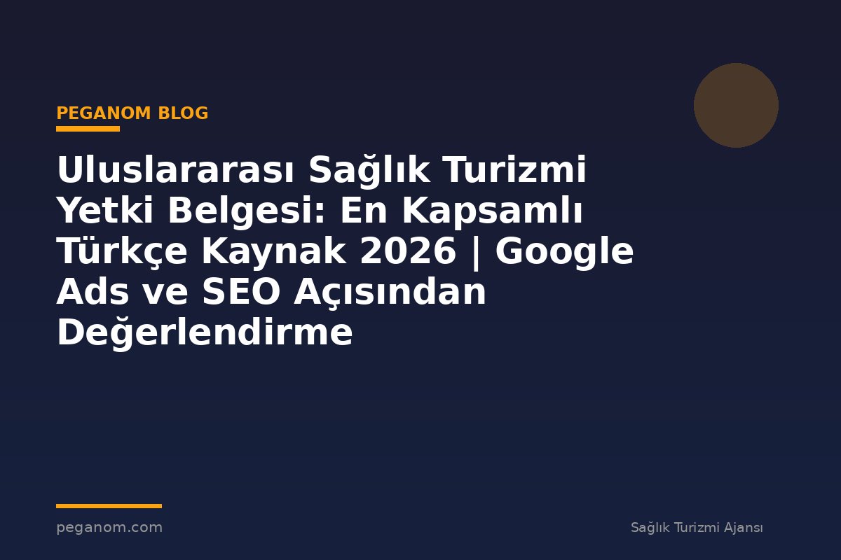 Uluslararası Sağlık Turizmi Yetki Belgesi: En Kapsamlı Türkçe Kaynak 2026 | Google Ads ve SEO Açısından Değerlendirme