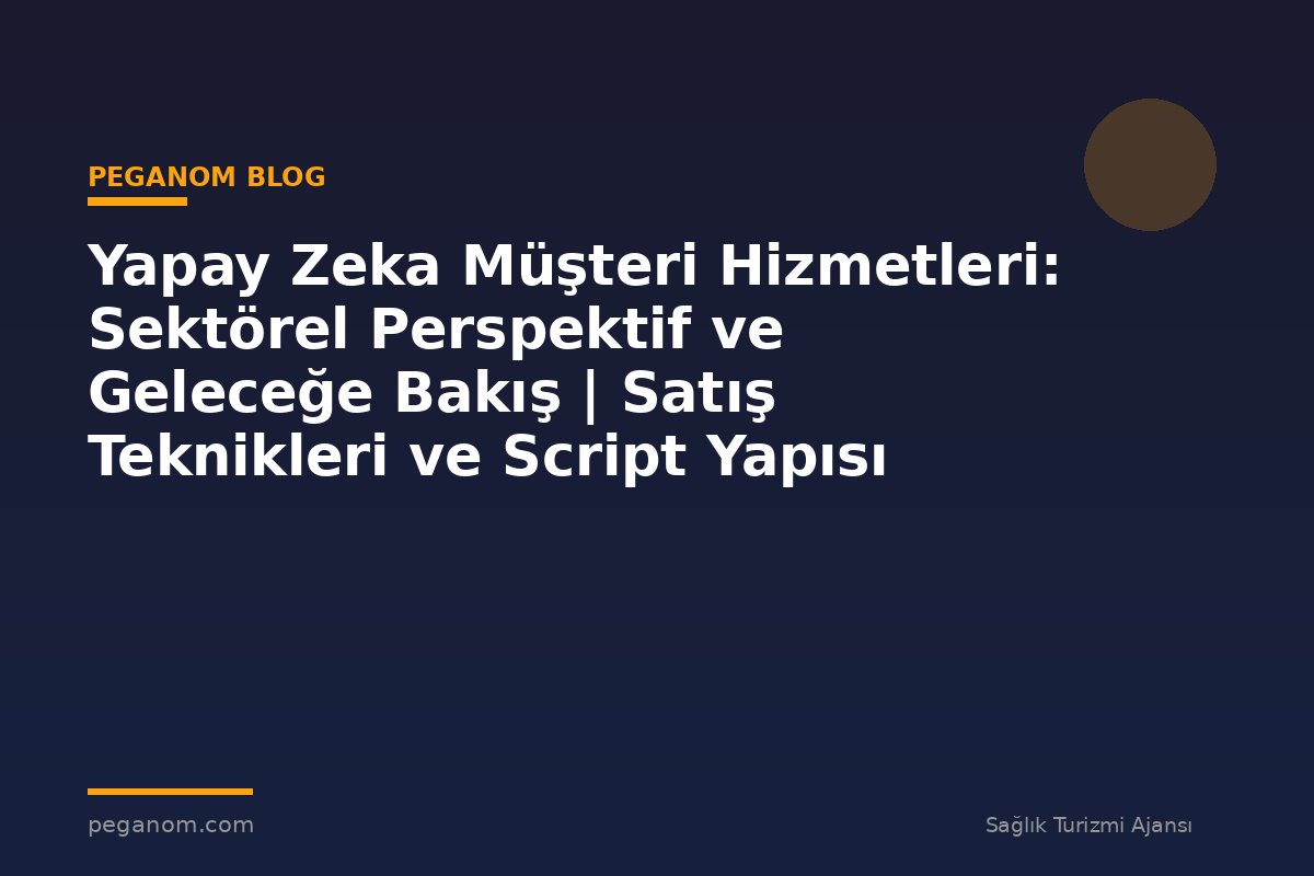 Yapay Zeka Müşteri Hizmetleri: Sektörel Perspektif ve Geleceğe Bakış | Satış Teknikleri ve Script Yapısı