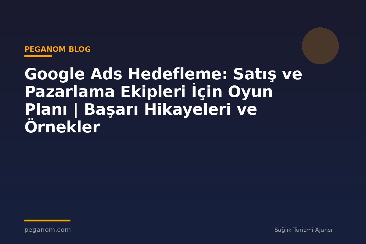 Google Ads Hedefleme: Satış ve Pazarlama Ekipleri İçin Oyun Planı | Başarı Hikayeleri ve Örnekler