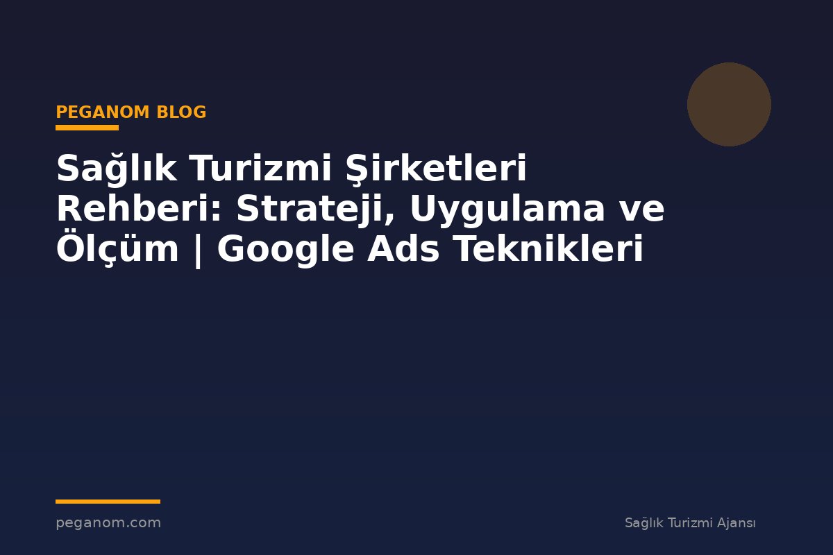 Sağlık Turizmi Şirketleri Rehberi: Strateji, Uygulama ve Ölçüm | Google Ads Teknikleri