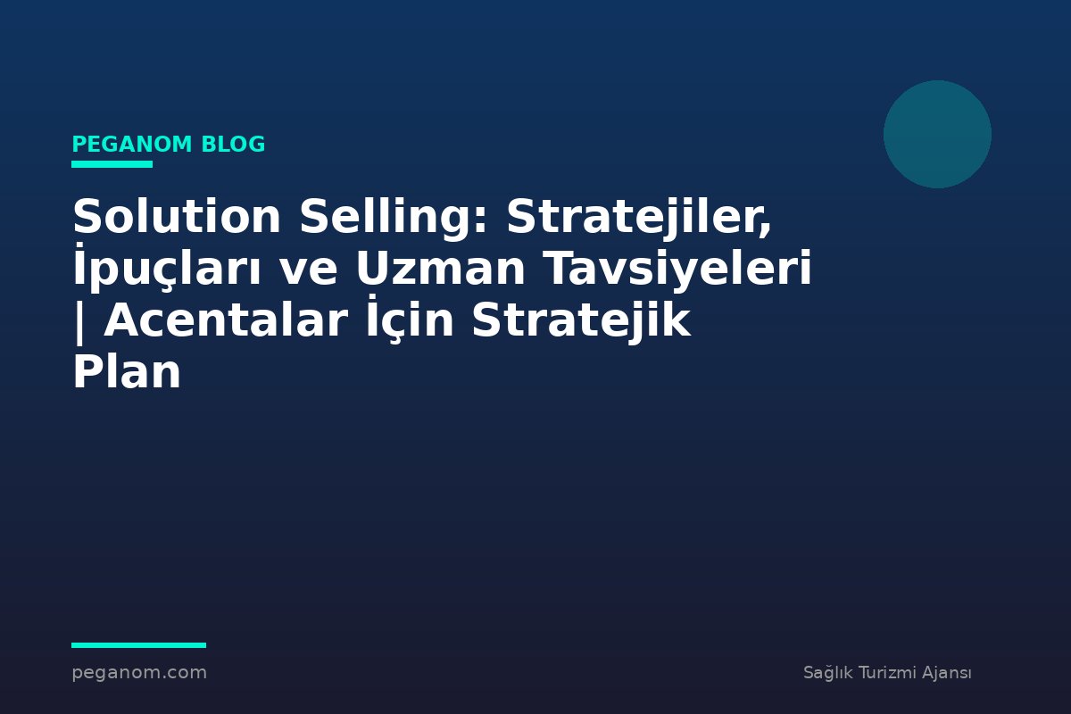Solution Selling: Stratejiler, İpuçları ve Uzman Tavsiyeleri | Acentalar İçin Stratejik Plan