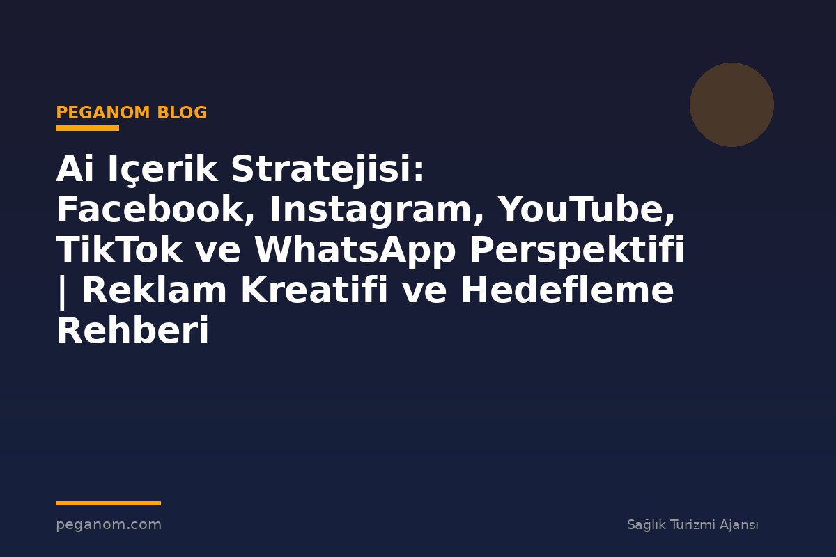 Ai Içerik Stratejisi: Facebook, Instagram, YouTube, TikTok ve WhatsApp Perspektifi | Reklam Kreatifi ve Hedefleme Rehberi