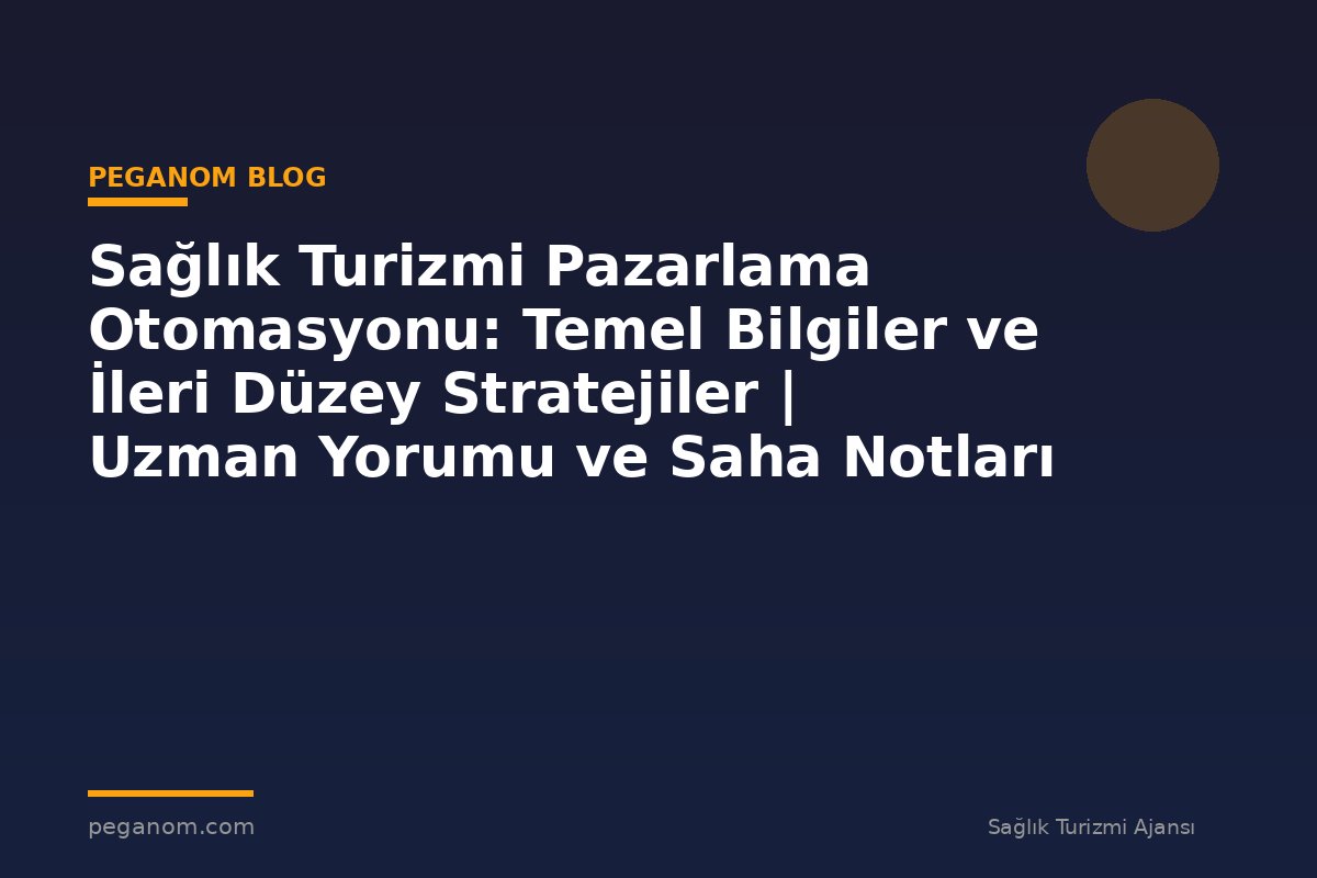 Sağlık Turizmi Pazarlama Otomasyonu: Temel Bilgiler ve İleri Düzey Stratejiler | Uzman Yorumu ve Saha Notları