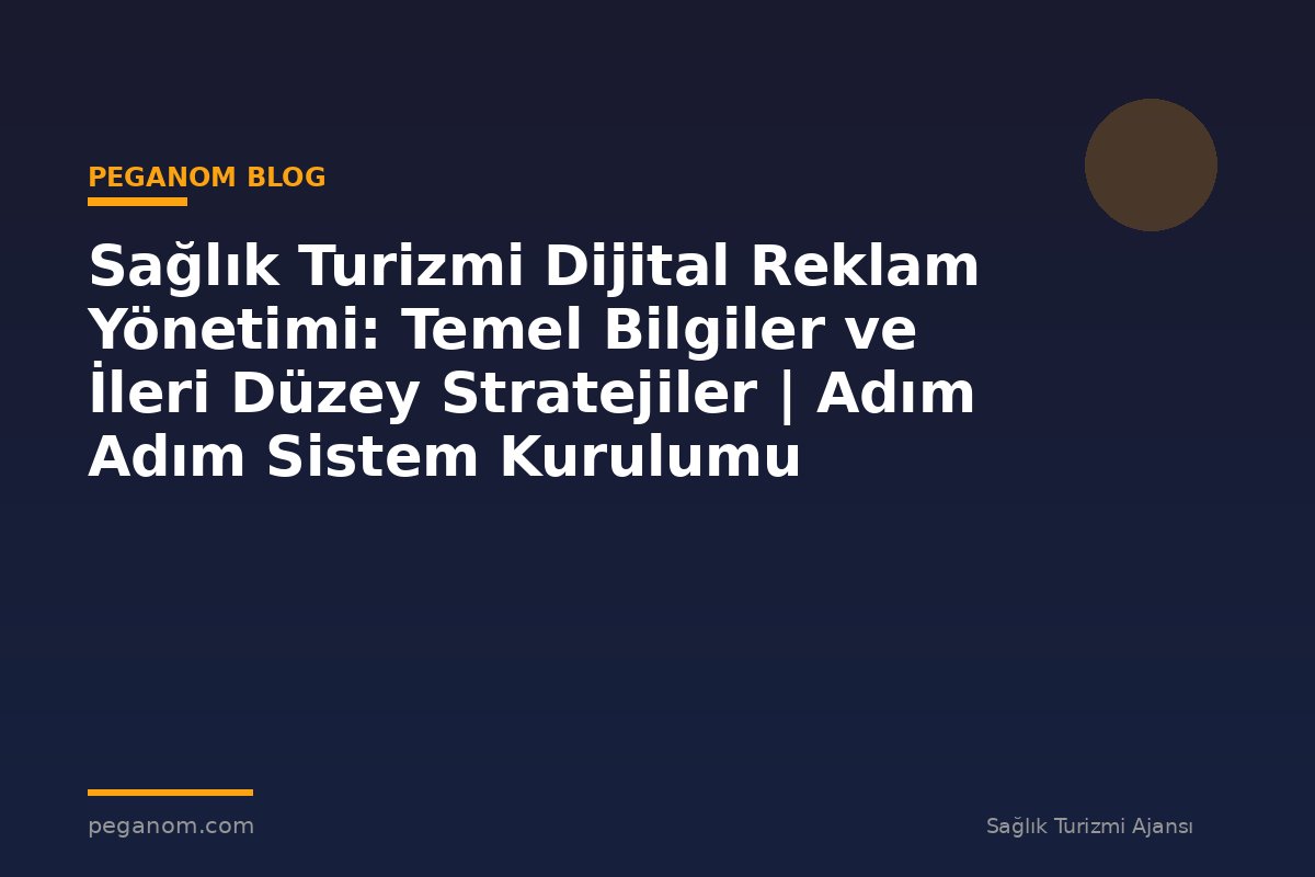 Sağlık Turizmi Dijital Reklam Yönetimi: Temel Bilgiler ve İleri Düzey Stratejiler | Adım Adım Sistem Kurulumu