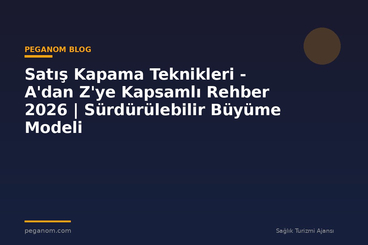 Satış Kapama Teknikleri - A'dan Z'ye Kapsamlı Rehber 2026 | Sürdürülebilir Büyüme Modeli