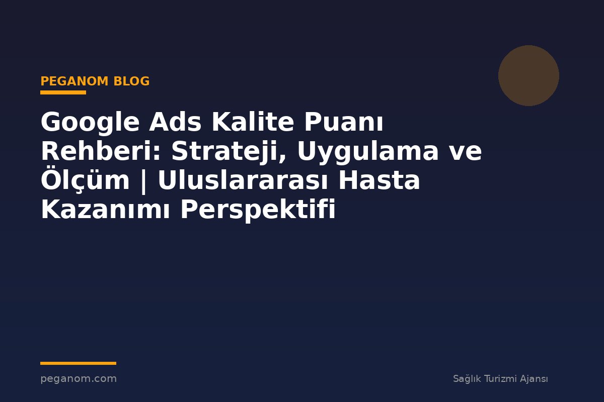 Google Ads Kalite Puanı Rehberi: Strateji, Uygulama ve Ölçüm | Uluslararası Hasta Kazanımı Perspektifi
