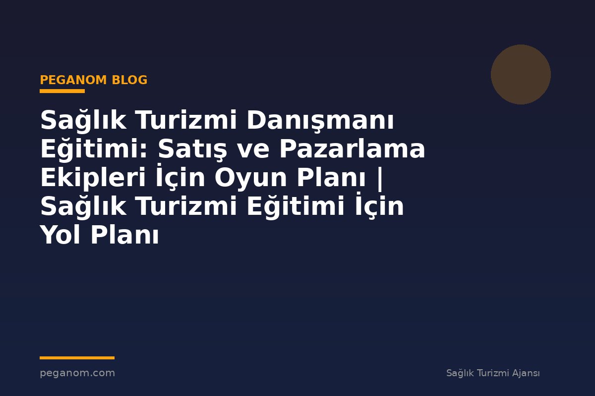 Sağlık Turizmi Danışmanı Eğitimi: Satış ve Pazarlama Ekipleri İçin Oyun Planı | Sağlık Turizmi Eğitimi İçin Yol Planı