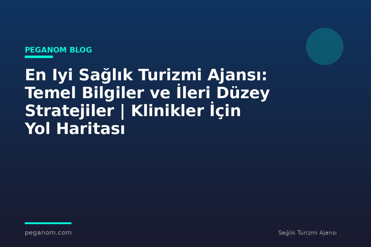 En Iyi Sağlık Turizmi Ajansı: Temel Bilgiler ve İleri Düzey Stratejiler | Klinikler İçin Yol Haritası