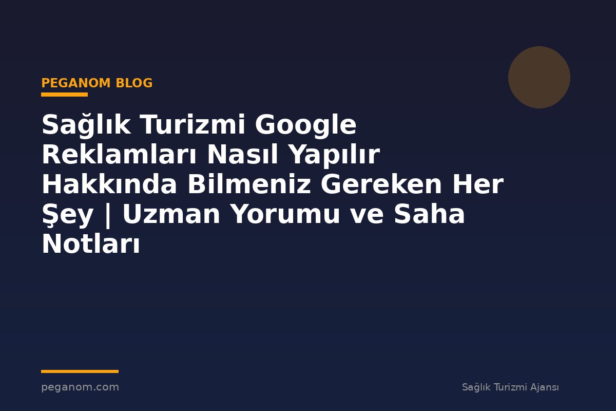 Sağlık Turizmi Google Reklamları Nasıl Yapılır Hakkında Bilmeniz Gereken Her Şey | Uzman Yorumu ve Saha Notları