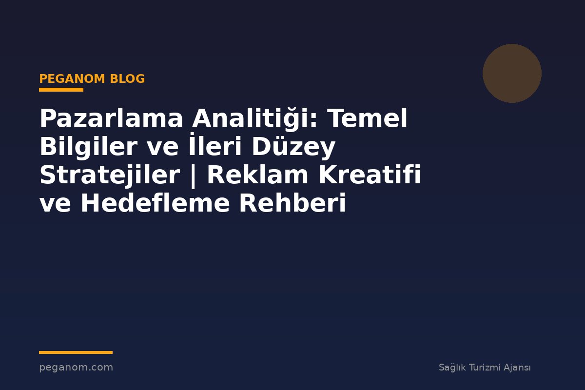 Pazarlama Analitiği: Temel Bilgiler ve İleri Düzey Stratejiler | Reklam Kreatifi ve Hedefleme Rehberi