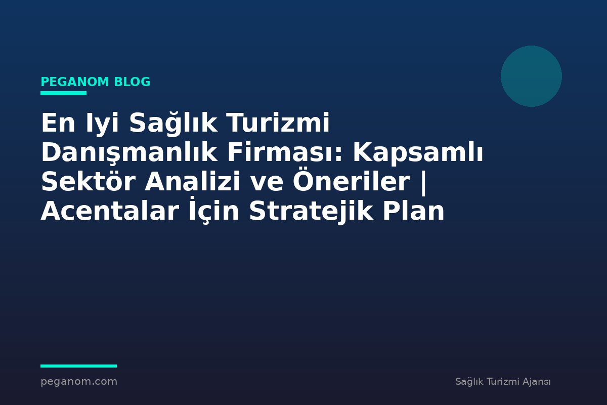 En Iyi Sağlık Turizmi Danışmanlık Firması: Kapsamlı Sektör Analizi ve Öneriler | Acentalar İçin Stratejik Plan
