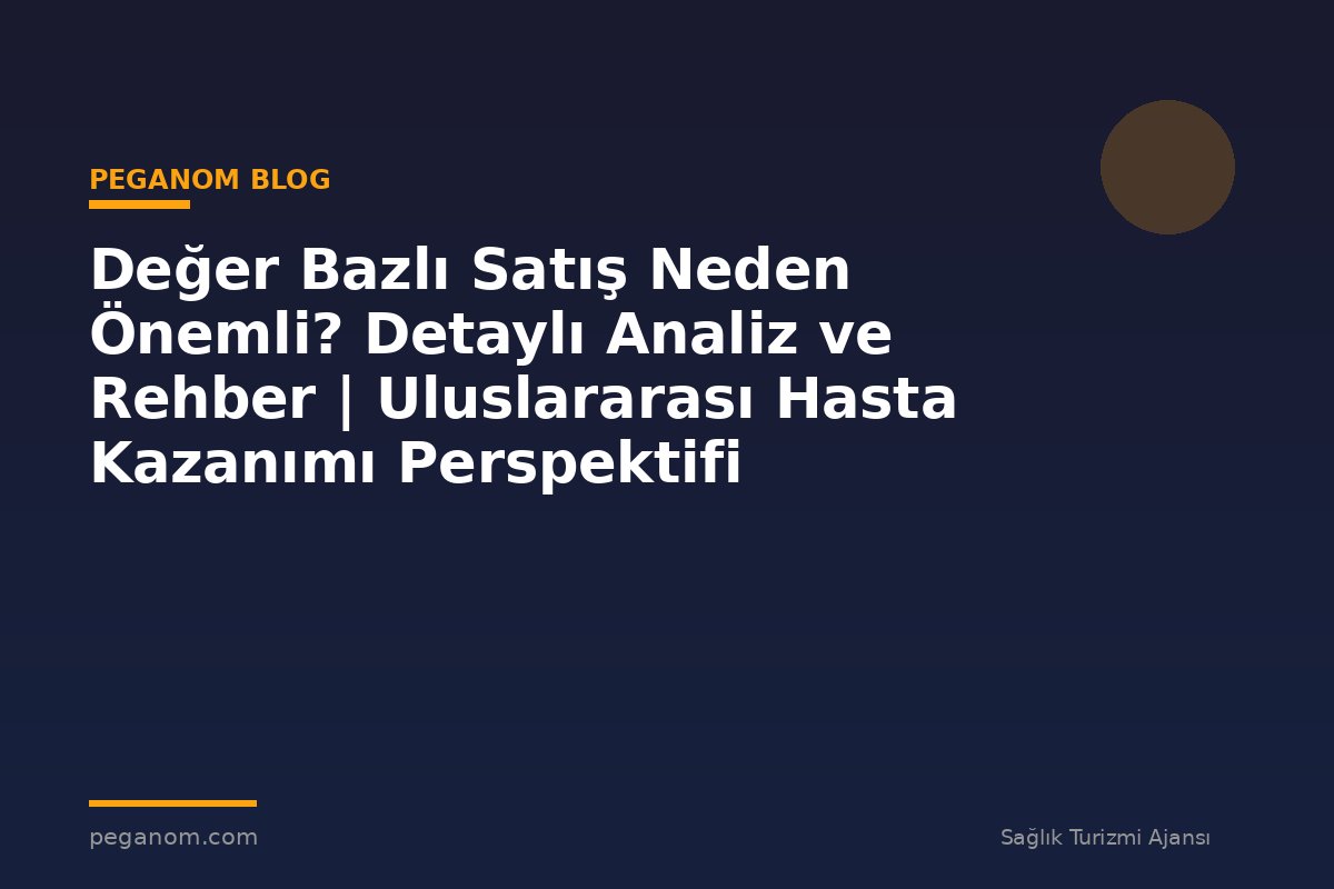 Değer Bazlı Satış Neden Önemli? Detaylı Analiz ve Rehber | Uluslararası Hasta Kazanımı Perspektifi