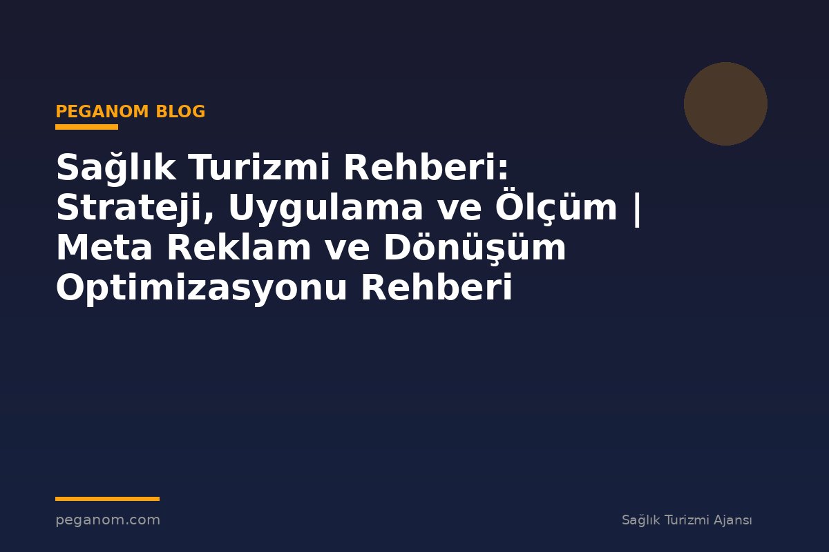 Sağlık Turizmi Rehberi: Strateji, Uygulama ve Ölçüm | Meta Reklam ve Dönüşüm Optimizasyonu Rehberi