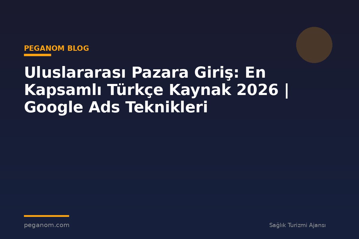 Uluslararası Pazara Giriş: En Kapsamlı Türkçe Kaynak 2026 | Google Ads Teknikleri