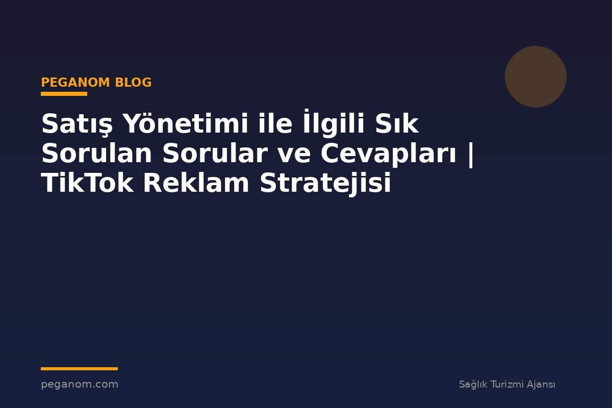 Satış Yönetimi ile İlgili Sık Sorulan Sorular ve Cevapları | TikTok Reklam Stratejisi