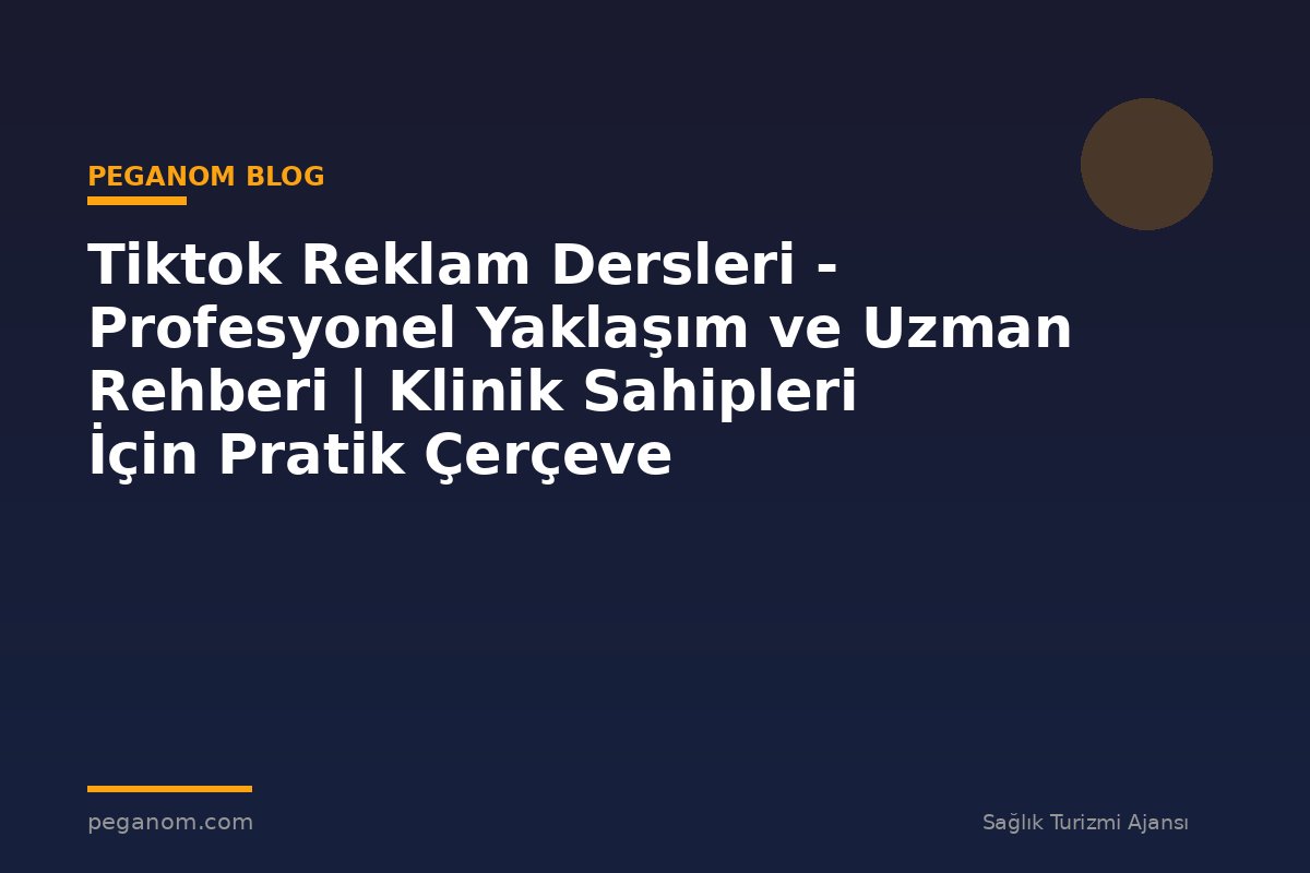 Tiktok Reklam Dersleri - Profesyonel Yaklaşım ve Uzman Rehberi | Klinik Sahipleri İçin Pratik Çerçeve