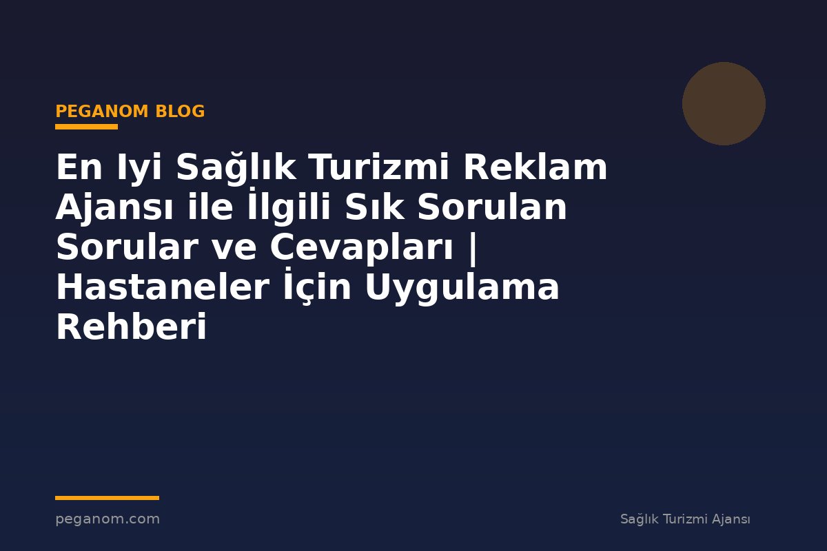En Iyi Sağlık Turizmi Reklam Ajansı ile İlgili Sık Sorulan Sorular ve Cevapları | Hastaneler İçin Uygulama Rehberi
