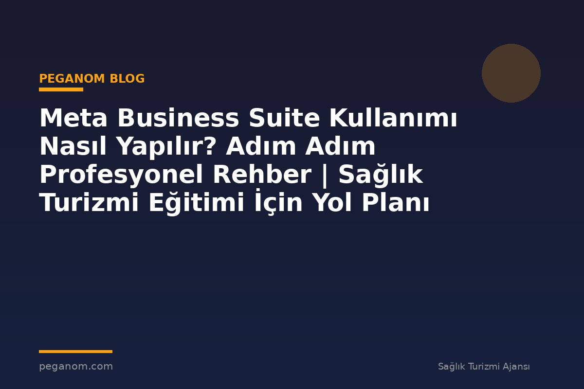 Meta Business Suite Kullanımı Nasıl Yapılır? Adım Adım Profesyonel Rehber | Sağlık Turizmi Eğitimi İçin Yol Planı