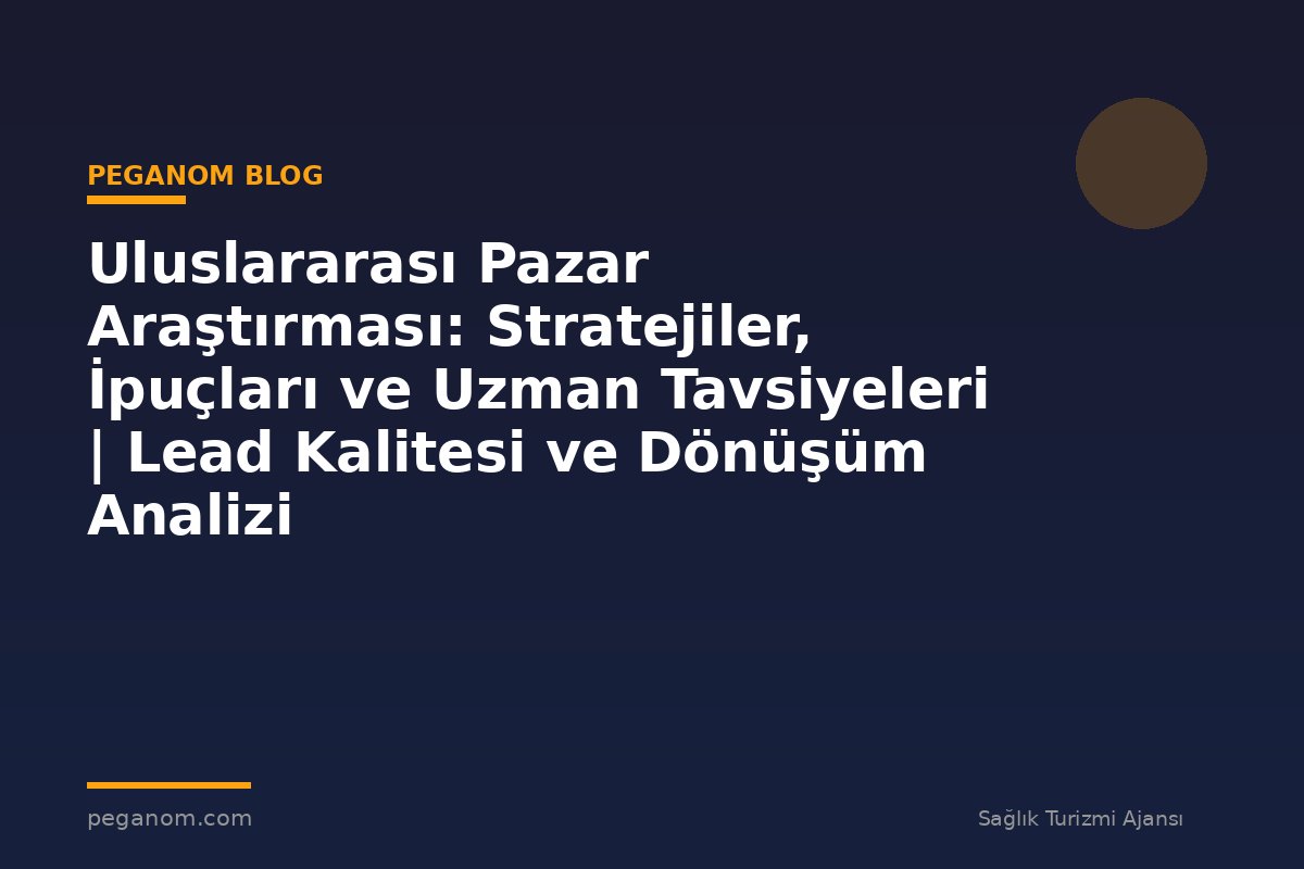 Uluslararası Pazar Araştırması: Stratejiler, İpuçları ve Uzman Tavsiyeleri | Lead Kalitesi ve Dönüşüm Analizi