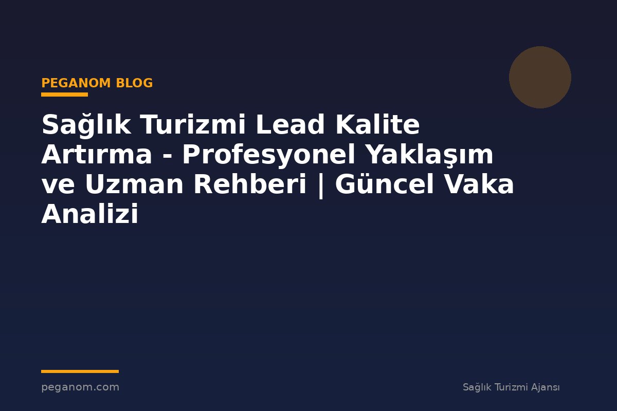 Sağlık Turizmi Lead Kalite Artırma - Profesyonel Yaklaşım ve Uzman Rehberi | Güncel Vaka Analizi