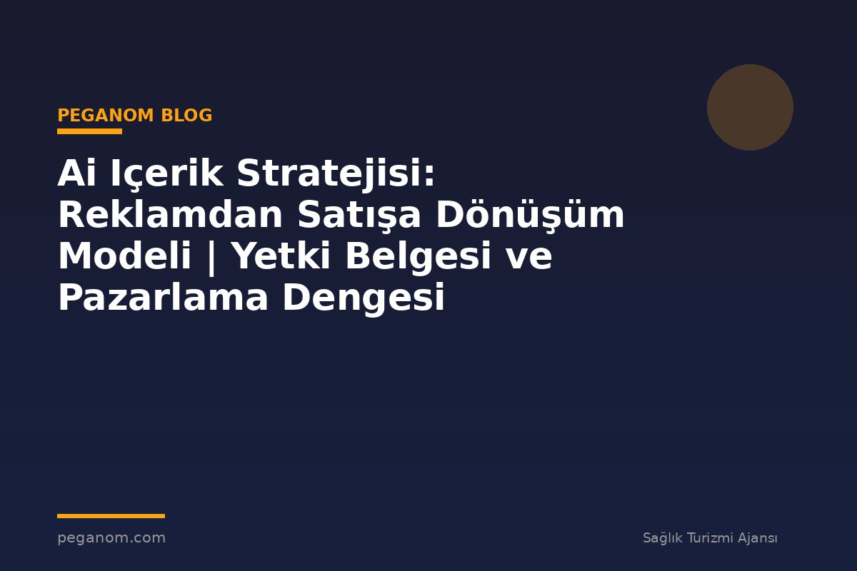 Ai Içerik Stratejisi: Reklamdan Satışa Dönüşüm Modeli | Yetki Belgesi ve Pazarlama Dengesi