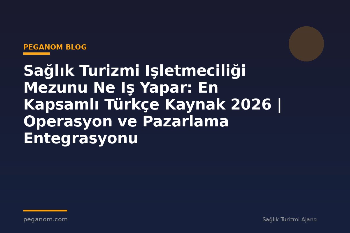 Sağlık Turizmi Işletmeciliği Mezunu Ne Iş Yapar: En Kapsamlı Türkçe Kaynak 2026 | Operasyon ve Pazarlama Entegrasyonu