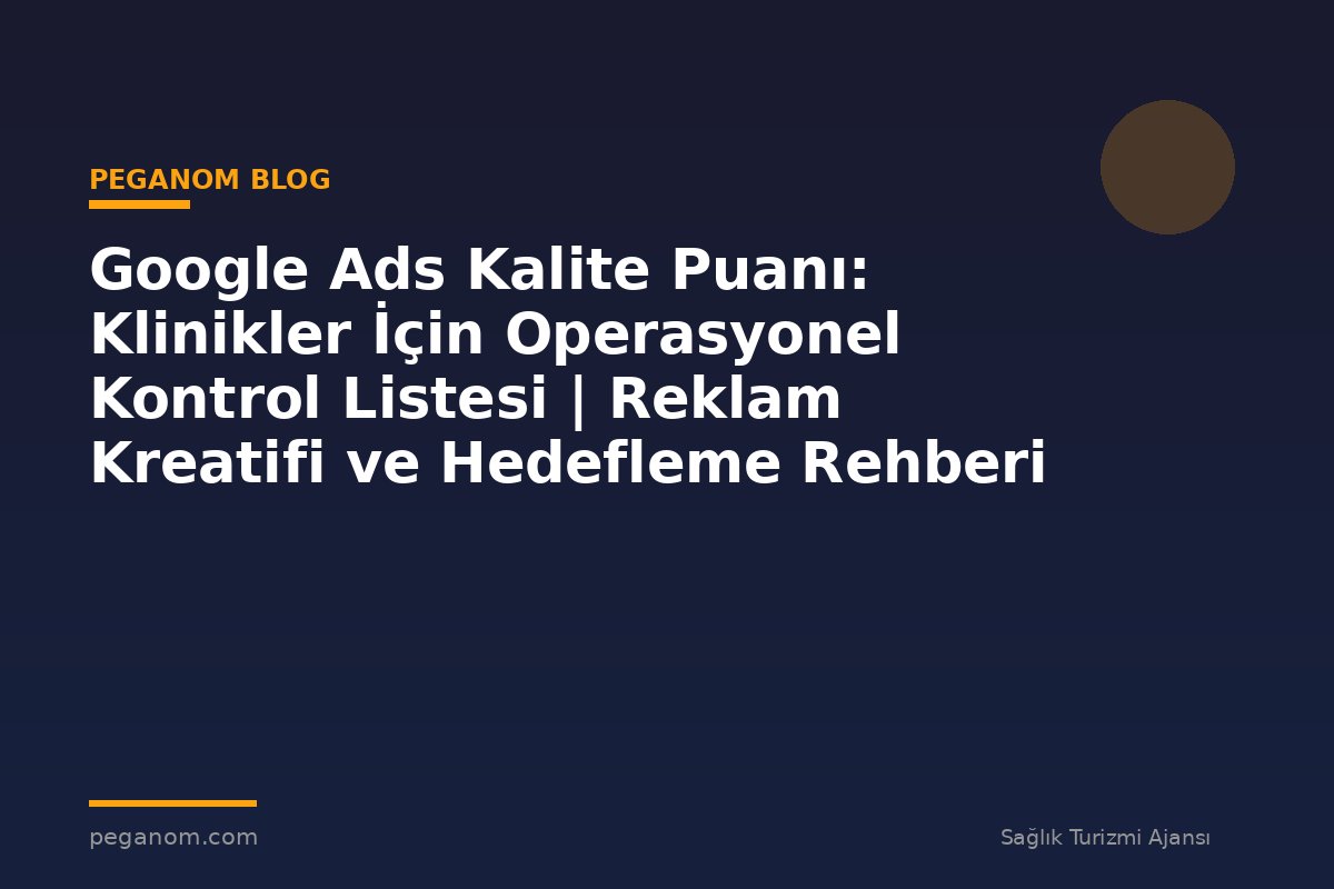 Google Ads Kalite Puanı: Klinikler İçin Operasyonel Kontrol Listesi | Reklam Kreatifi ve Hedefleme Rehberi