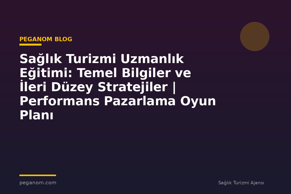 Sağlık Turizmi Uzmanlık Eğitimi: Temel Bilgiler ve İleri Düzey Stratejiler | Performans Pazarlama Oyun Planı